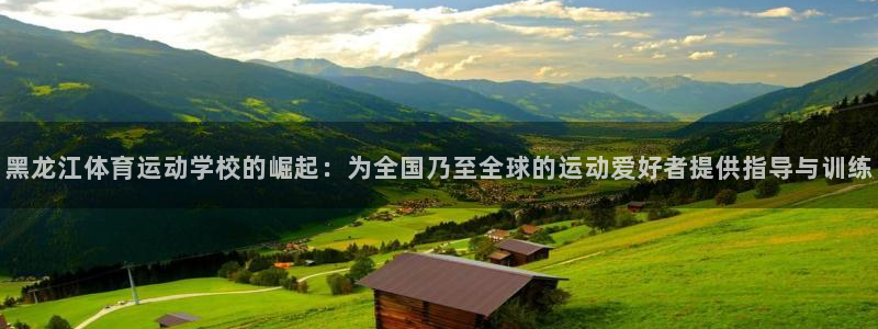 黑龙江体育运动学校的崛起：为全国乃至全球的运动爱好者提供指导与训练