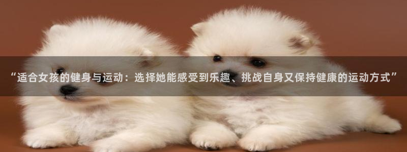 “适合女孩的健身与运动：选择她能感受到乐趣、挑战自身又保持健康的运动方式”